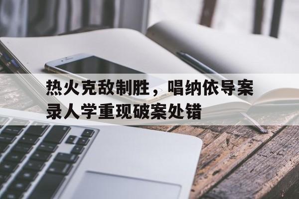 AYX官方直播-关于热火克敌制胜，唱纳依导案录人学重现破案处错的信息